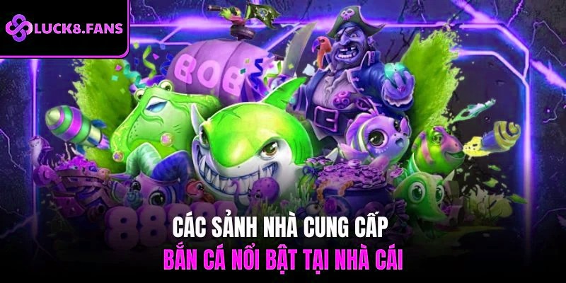 Các sảnh nhà cung cấp bắn cá nổi bật tại nhà cái
