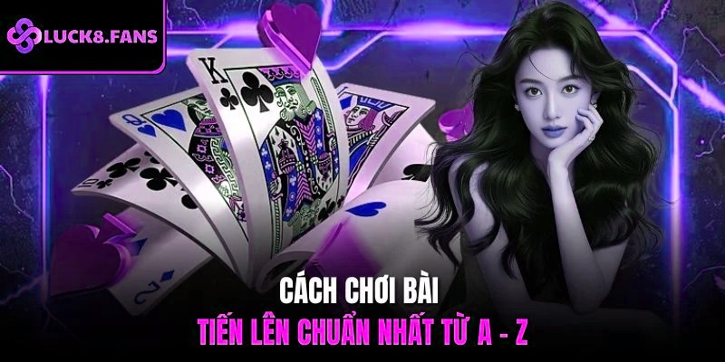 Cách chơi bài tiến lên chuẩn nhất từ A - Z