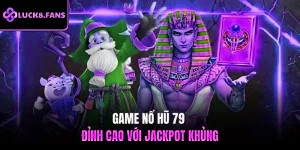 Game nổ hũ 79 đỉnh cao với Jackpot khủng