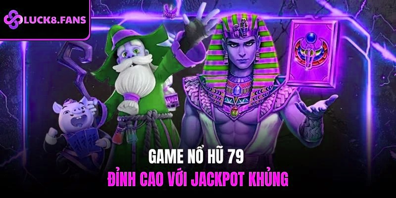 Game nổ hũ 79 đỉnh cao với Jackpot khủng