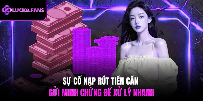 Sự cố nạp - rút tiền cần phải gửi minh chứng để xử lý nhanh